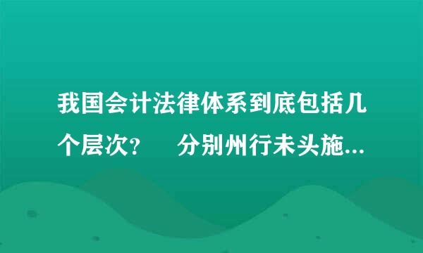 我国会计法律体系到底包括几个层次？ 分别州行未头施煤是哪几个？求解、