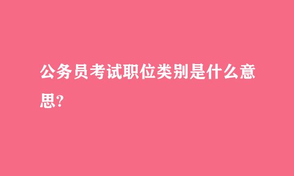 公务员考试职位类别是什么意思?