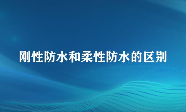 刚性防水和柔性防水的区别