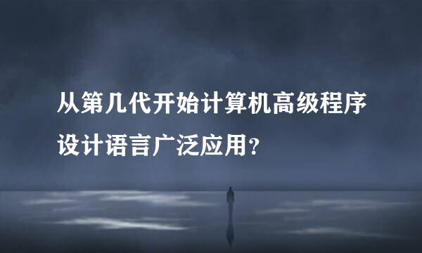 从第几代开始计算机高级程序设计语言广泛应用？