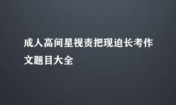 成人高间星视责把现迫长考作文题目大全