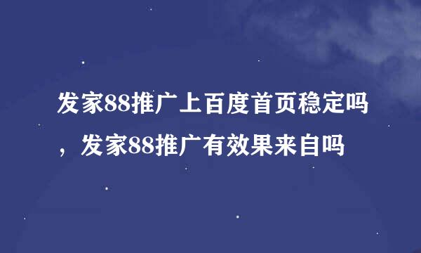 发家88推广上百度首页稳定吗，发家88推广有效果来自吗