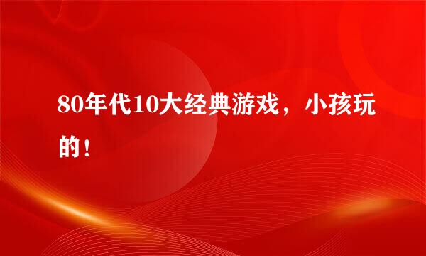 80年代10大经典游戏，小孩玩的！