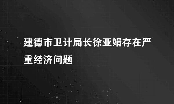 建德市卫计局长徐亚娟存在严重经济问题