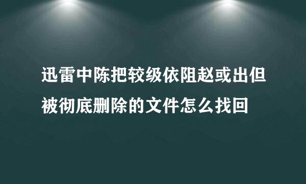 迅雷中陈把较级依阻赵或出但被彻底删除的文件怎么找回