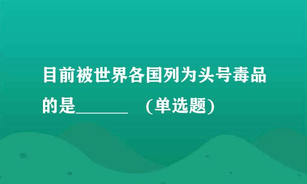 目前被世界各国列为头号毒品的是______ (单选题)