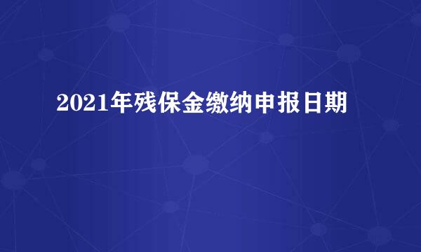 2021年残保金缴纳申报日期