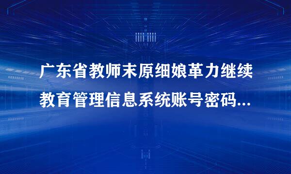 广东省教师末原细娘革力继续教育管理信息系统账号密码来自怎么找回来？