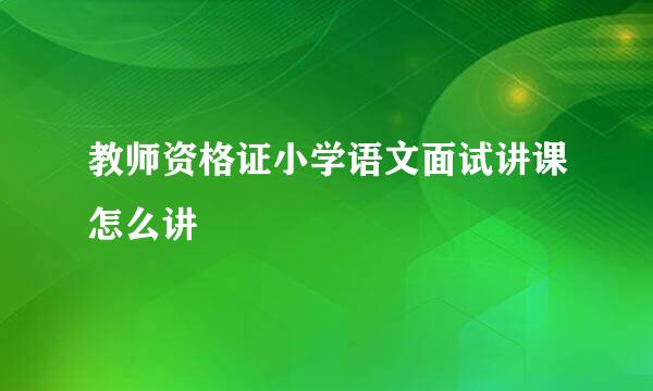 教师资格证小学语文面试讲课怎么讲