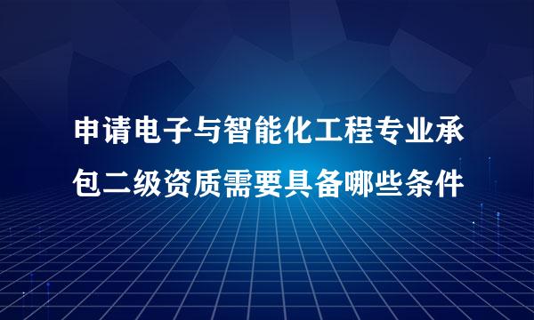 申请电子与智能化工程专业承包二级资质需要具备哪些条件