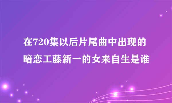 在720集以后片尾曲中出现的暗恋工藤新一的女来自生是谁