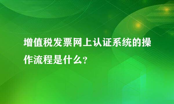 增值税发票网上认证系统的操作流程是什么？