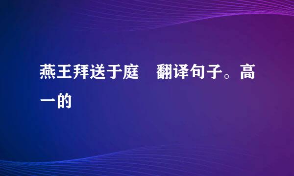 燕王拜送于庭 翻译句子。高一的