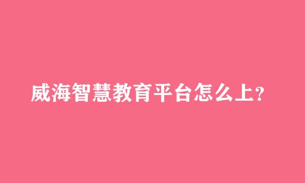 威海智慧教育平台怎么上？