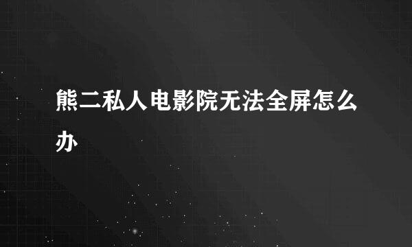 熊二私人电影院无法全屏怎么办