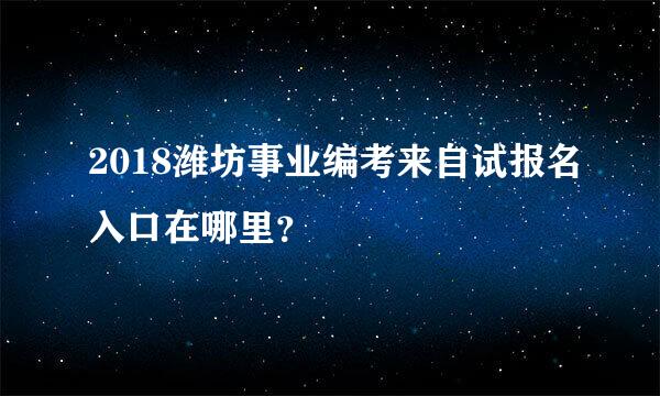 2018潍坊事业编考来自试报名入口在哪里？