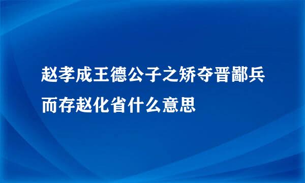 赵孝成王德公子之矫夺晋鄙兵而存赵化省什么意思