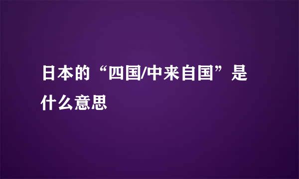 日本的“四国/中来自国”是什么意思