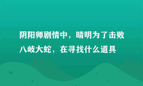 阴阳师剧情中，晴明为了击败八岐大蛇，在寻找什么道具