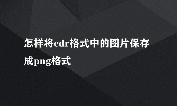 怎样将cdr格式中的图片保存成png格式