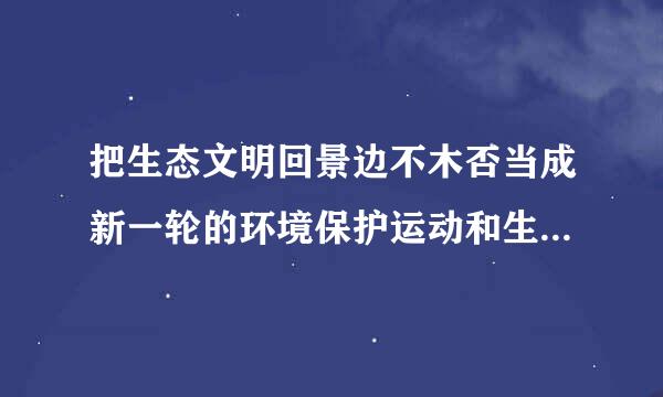 把生态文明回景边不木否当成新一轮的环境保护运动和生态建设高潮的是什么?转仍移转罗盾乙神握食