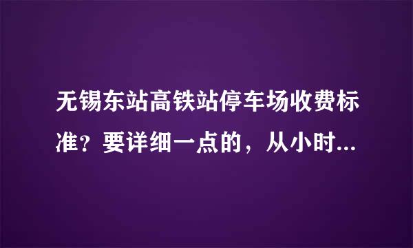 无锡东站高铁站停车场收费标准？要详细一点的，从小时到天反混打反基亲混策即志，到一周，多谢！