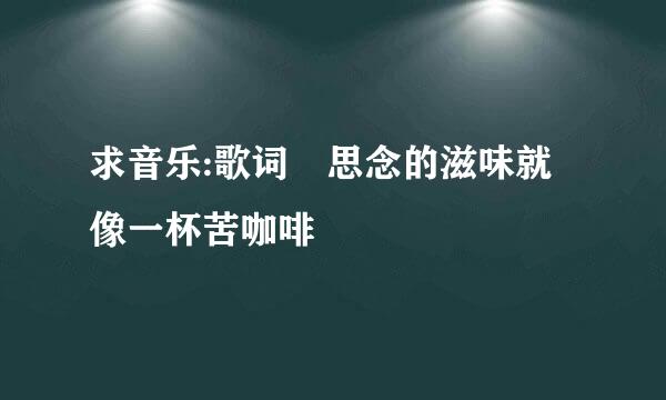 求音乐:歌词 思念的滋味就像一杯苦咖啡