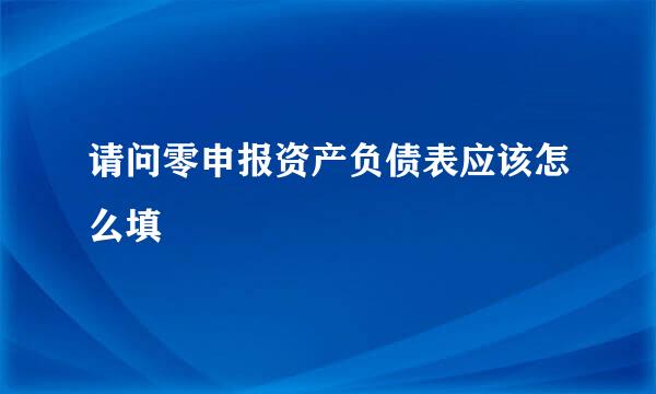 请问零申报资产负债表应该怎么填