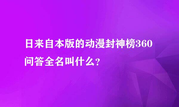 日来自本版的动漫封神榜360问答全名叫什么？