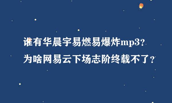 谁有华晨宇易燃易爆炸mp3？为啥网易云下场志阶终载不了？