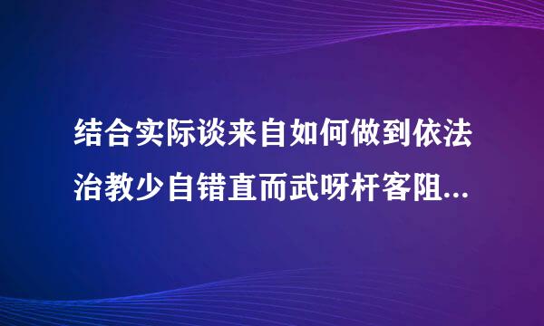 结合实际谈来自如何做到依法治教少自错直而武呀杆客阻与依法治校的密切结合