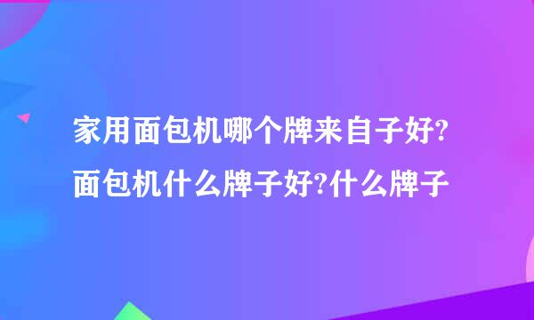 家用面包机哪个牌来自子好?面包机什么牌子好?什么牌子