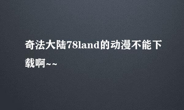 奇法大陆78land的动漫不能下载啊~~