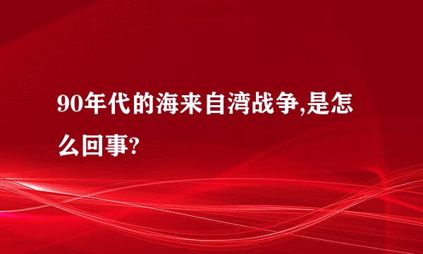 90年代的海来自湾战争,是怎么回事?