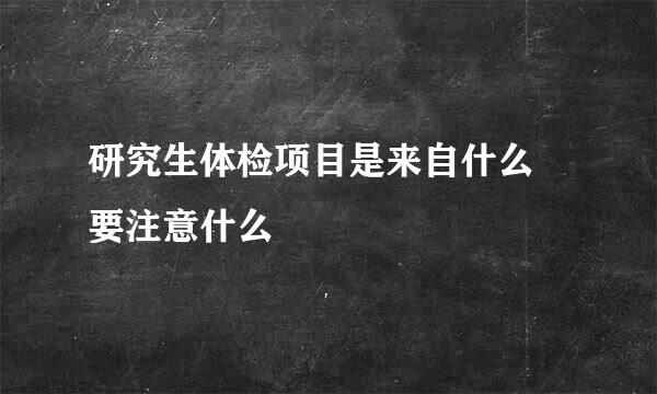 研究生体检项目是来自什么 要注意什么