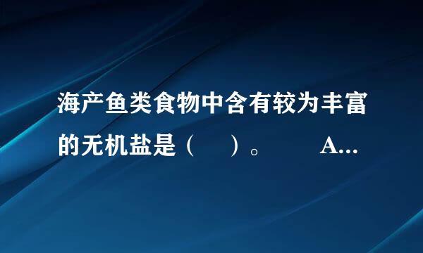 海产鱼类食物中含有较为丰富的无机盐是（ ）。  A、钙、镁   B、钙、碘   C、钙、铁   D、铁、来自碘