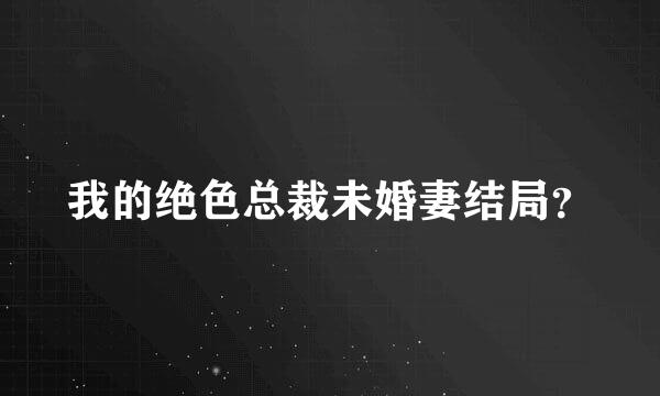 我的绝色总裁未婚妻结局？