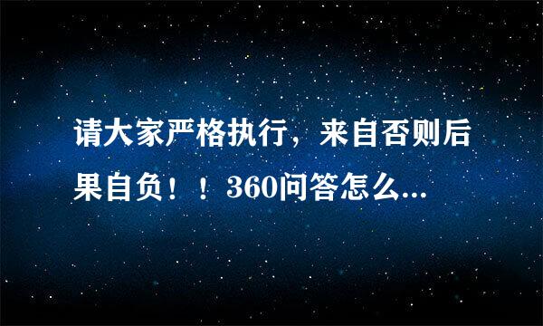 请大家严格执行，来自否则后果自负！！360问答怎么说的委婉点