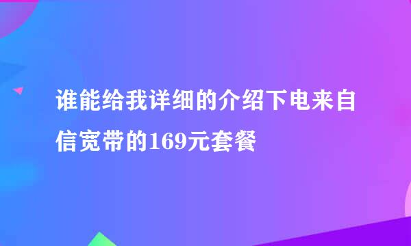 谁能给我详细的介绍下电来自信宽带的169元套餐