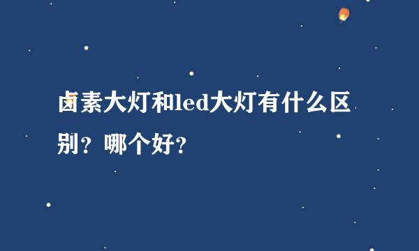 卤素大灯和led大灯有什么区别？哪个好？