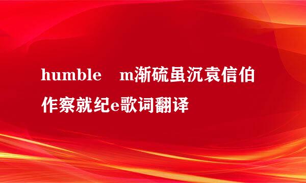 humble m渐硫虽沉袁信伯作察就纪e歌词翻译