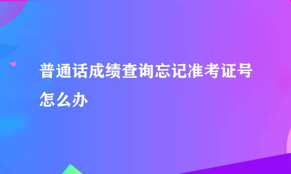 普通话成绩查询忘记准考证号怎么办