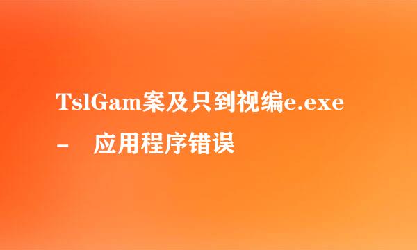 TslGam案及只到视编e.exe - 应用程序错误