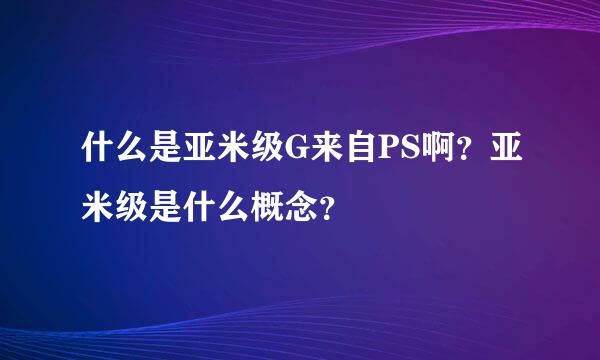 什么是亚米级G来自PS啊？亚米级是什么概念？