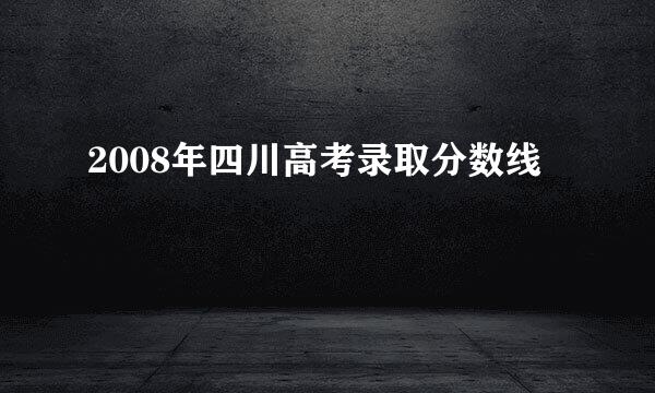 2008年四川高考录取分数线