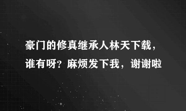 豪门的修真继承人林天下载，谁有呀？麻烦发下我，谢谢啦