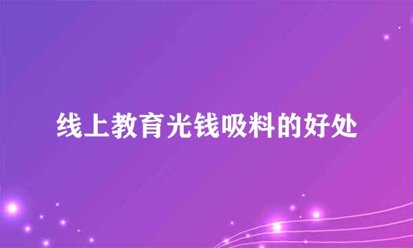 线上教育光钱吸料的好处