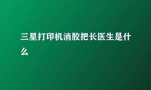 三星打印机消胶把长医生是什么