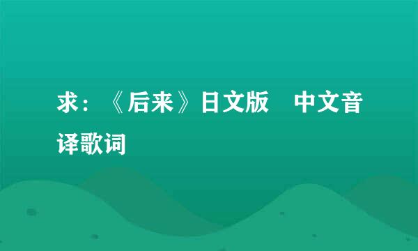 求：《后来》日文版 中文音译歌词