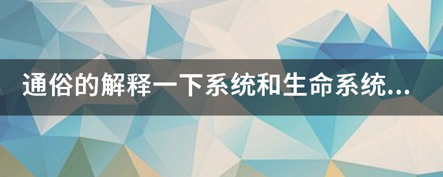 通俗的解释来自一下系统和生命系统的区别